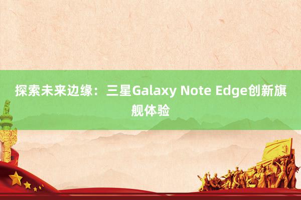 探索未来边缘：三星Galaxy Note Edge创新旗舰体验